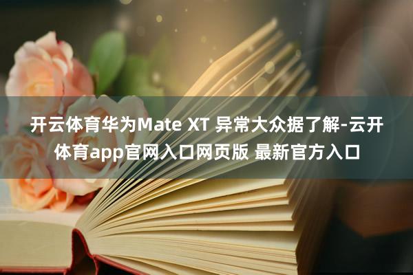 开云体育华为Mate XT 异常大众　　据了解-云开体育app官网入口网页版 最新官方入口