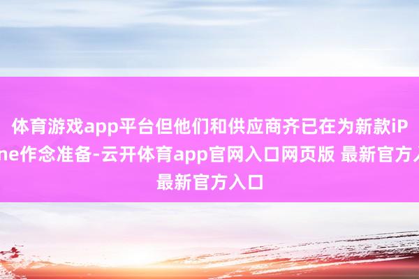 体育游戏app平台但他们和供应商齐已在为新款iPhone作念准备-云开体育app官网入口网页版 最新官方入口