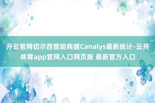开云官网切尔西赞助商据Canalys最新统计-云开体育app官网入口网页版 最新官方入口