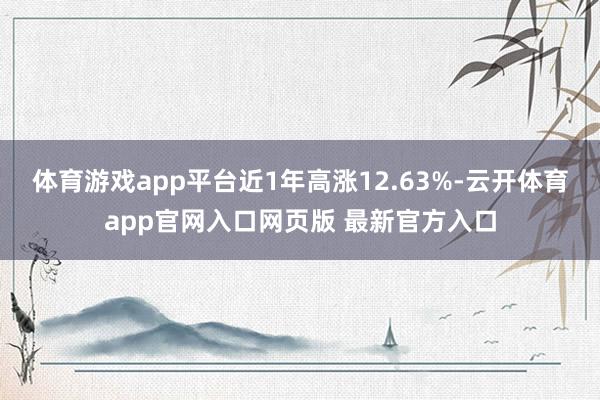 体育游戏app平台近1年高涨12.63%-云开体育app官网入口网页版 最新官方入口