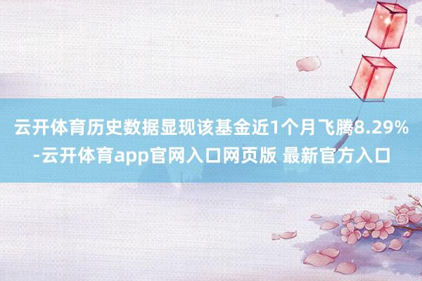 云开体育历史数据显现该基金近1个月飞腾8.29%-云开体育app官网入口网页版 最新官方入口