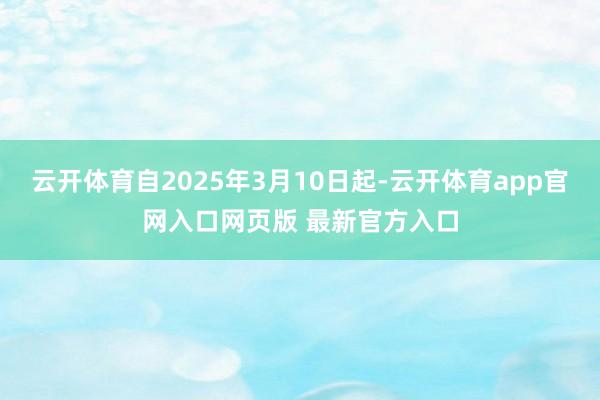 云开体育自2025年3月10日起-云开体育app官网入口网页版 最新官方入口