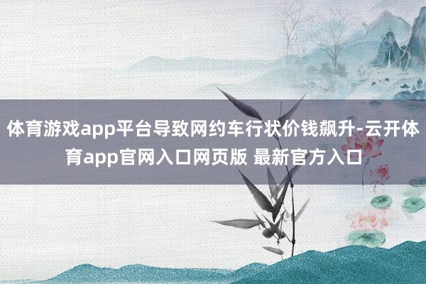体育游戏app平台导致网约车行状价钱飙升-云开体育app官网入口网页版 最新官方入口