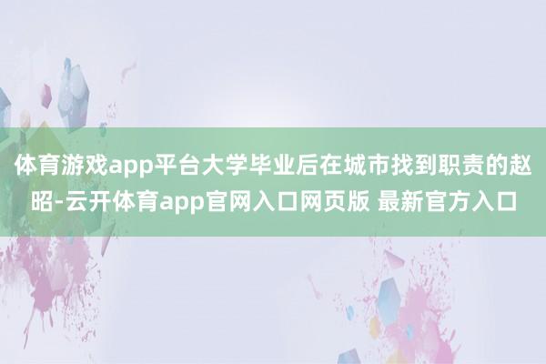 体育游戏app平台大学毕业后在城市找到职责的赵昭-云开体育app官网入口网页版 最新官方入口