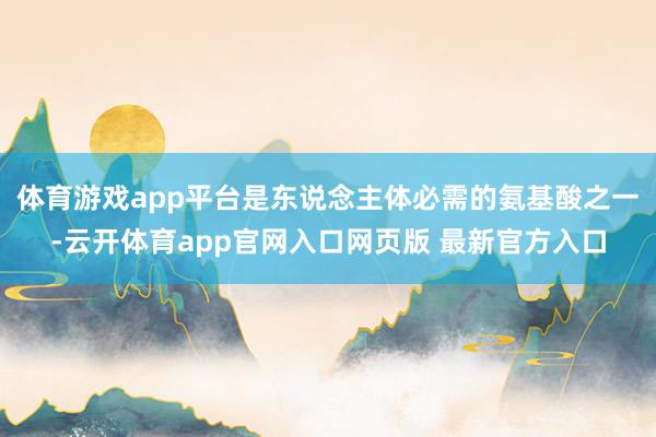 体育游戏app平台是东说念主体必需的氨基酸之一-云开体育app官网入口网页版 最新官方入口