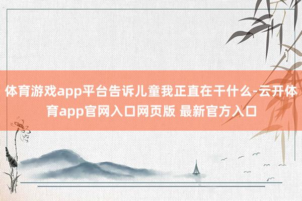 体育游戏app平台告诉儿童我正直在干什么-云开体育app官网入口网页版 最新官方入口