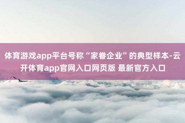体育游戏app平台号称“家眷企业”的典型样本-云开体育app官网入口网页版 最新官方入口