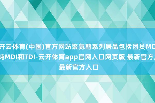 开云体育(中国)官方网站聚氨酯系列居品包括团员MDI、纯MDI和TDI-云开体育app官网入口网页版 最新官方入口