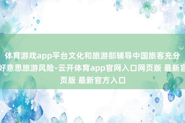 体育游戏app平台文化和旅游部辅导中国旅客充分评估赴好意思旅游风险-云开体育app官网入口网页版 最新官方入口