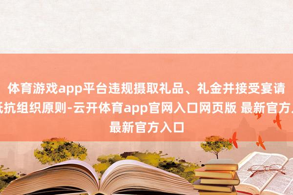 体育游戏app平台违规摄取礼品、礼金并接受宴请;抵抗组织原则-云开体育app官网入口网页版 最新官方入口