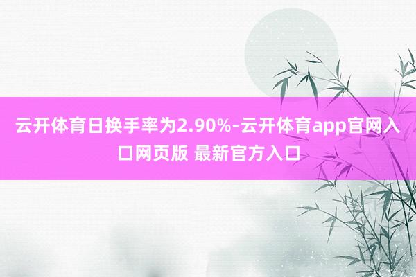 云开体育日换手率为2.90%-云开体育app官网入口网页版 最新官方入口
