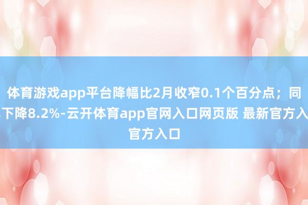 体育游戏app平台降幅比2月收窄0.1个百分点；同比下降8.2%-云开体育app官网入口网页版 最新官方入口