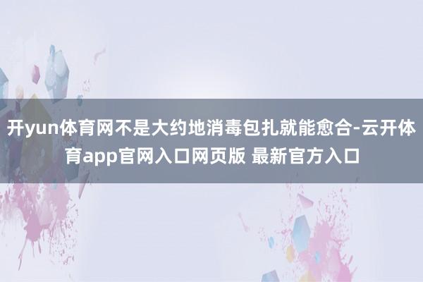 开yun体育网不是大约地消毒包扎就能愈合-云开体育app官网入口网页版 最新官方入口