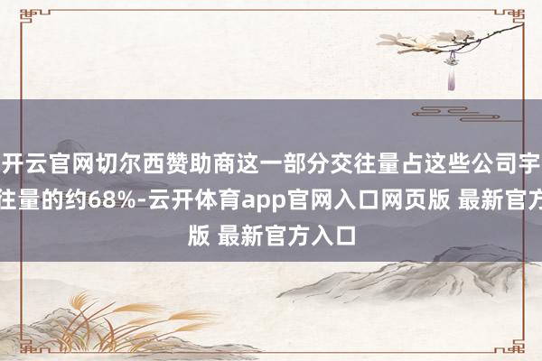 开云官网切尔西赞助商这一部分交往量占这些公司宇宙交往量的约68%-云开体育app官网入口网页版 最新官方入口