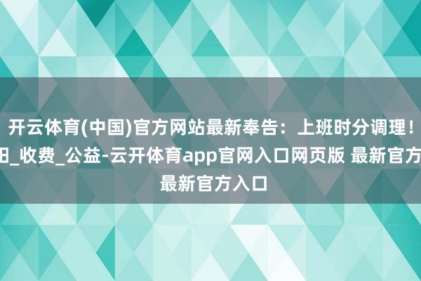 开云体育(中国)官方网站最新奉告：上班时分调理！_桂阳_收费_公益-云开体育app官网入口网页版 最新官方入口