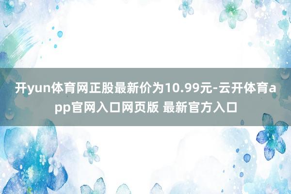 开yun体育网正股最新价为10.99元-云开体育app官网入口网页版 最新官方入口