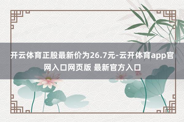 开云体育正股最新价为26.7元-云开体育app官网入口网页版 最新官方入口