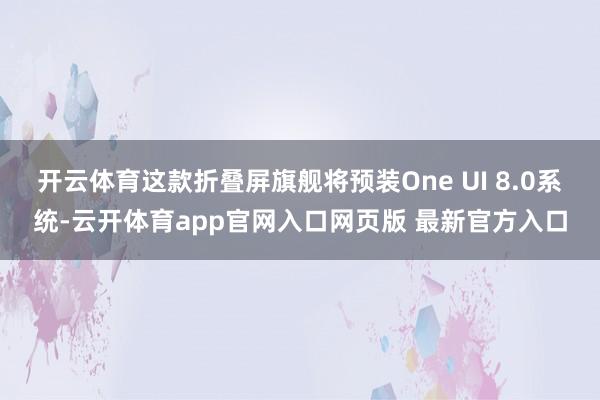 开云体育这款折叠屏旗舰将预装One UI 8.0系统-云开体育app官网入口网页版 最新官方入口
