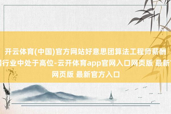 开云体育(中国)官方网站好意思团算法工程师薪酬在互联网行业中处于高位-云开体育app官网入口网页版 最新官方入口