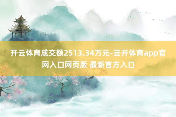 开云体育成交额2513.34万元-云开体育app官网入口网页版 最新官方入口