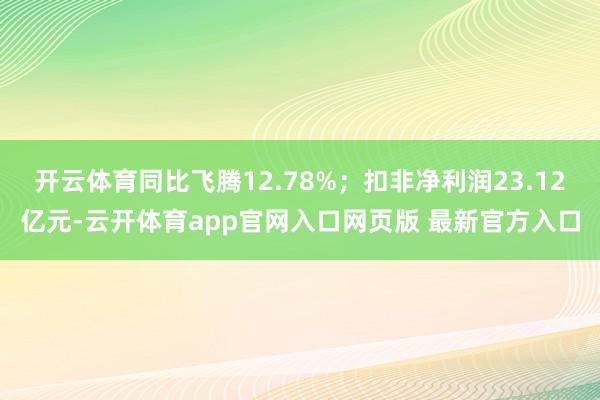 开云体育同比飞腾12.78%；扣非净利润23.12亿元-云开体育app官网入口网页版 最新官方入口