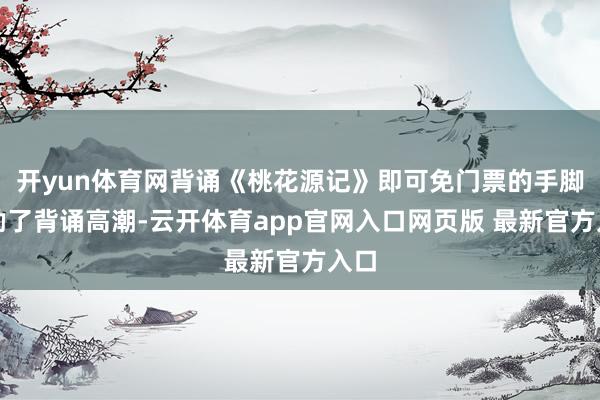 开yun体育网背诵《桃花源记》即可免门票的手脚激励了背诵高潮-云开体育app官网入口网页版 最新官方入口