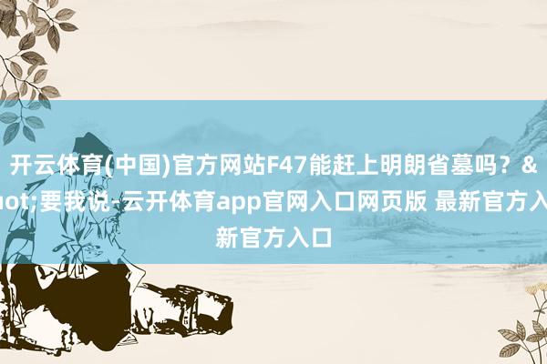 开云体育(中国)官方网站F47能赶上明朗省墓吗？"要我说-云开体育app官网入口网页版 最新官方入口