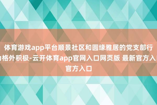 体育游戏app平台顺景社区和圆缘雅居的党支部行为格外积极-云开体育app官网入口网页版 最新官方入口