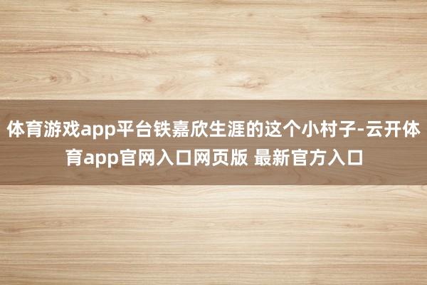 体育游戏app平台铁嘉欣生涯的这个小村子-云开体育app官网入口网页版 最新官方入口