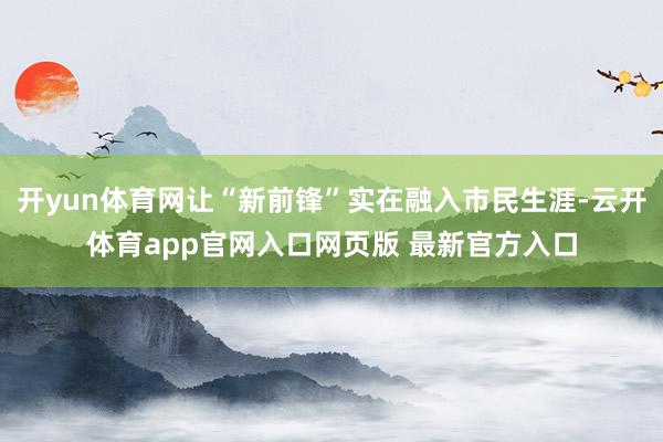 开yun体育网让“新前锋”实在融入市民生涯-云开体育app官网入口网页版 最新官方入口
