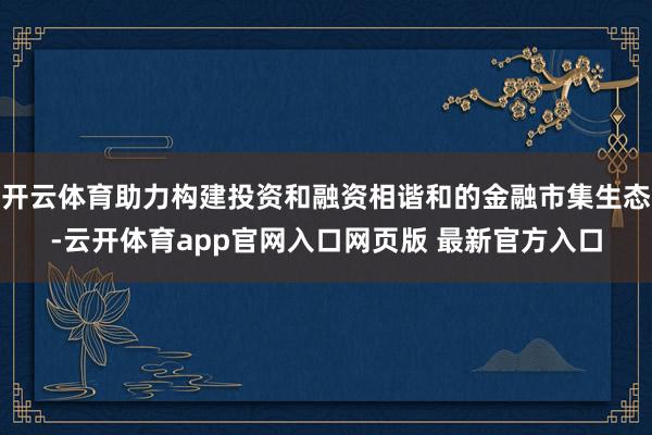 开云体育助力构建投资和融资相谐和的金融市集生态-云开体育app官网入口网页版 最新官方入口