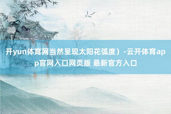 开yun体育网当然呈现太阳花弧度）-云开体育app官网入口网页版 最新官方入口