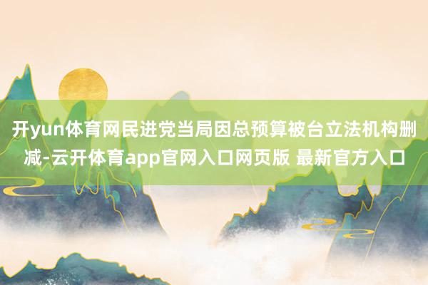 开yun体育网民进党当局因总预算被台立法机构删减-云开体育app官网入口网页版 最新官方入口