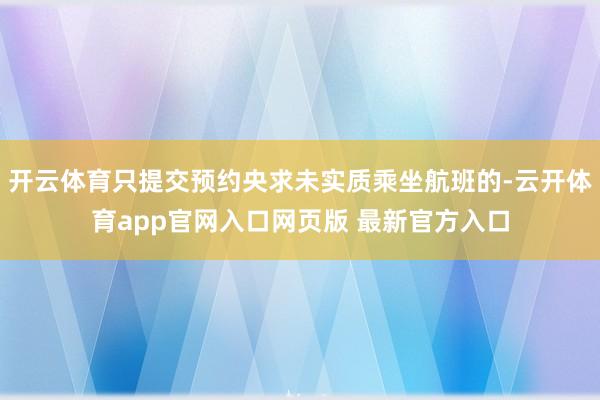 开云体育只提交预约央求未实质乘坐航班的-云开体育app官网入口网页版 最新官方入口