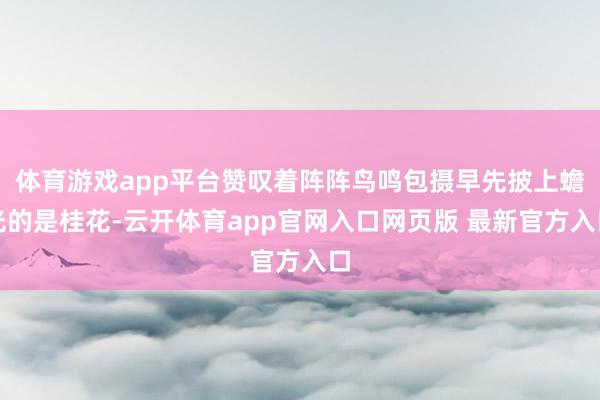 体育游戏app平台赞叹着阵阵鸟鸣包摄早先披上蟾光的是桂花-云开体育app官网入口网页版 最新官方入口