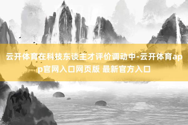 云开体育在科技东谈主才评价调动中-云开体育app官网入口网页版 最新官方入口
