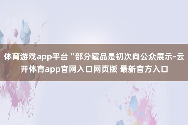 体育游戏app平台“部分藏品是初次向公众展示-云开体育app官网入口网页版 最新官方入口