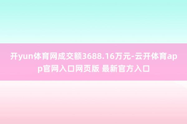 开yun体育网成交额3688.16万元-云开体育app官网入口网页版 最新官方入口