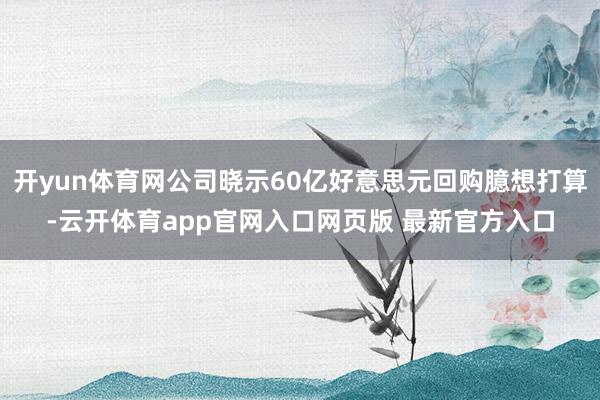 开yun体育网公司晓示60亿好意思元回购臆想打算-云开体育app官网入口网页版 最新官方入口
