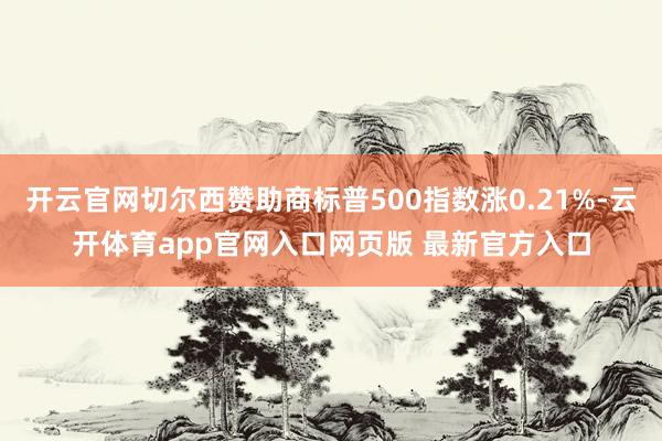 开云官网切尔西赞助商标普500指数涨0.21%-云开体育app官网入口网页版 最新官方入口