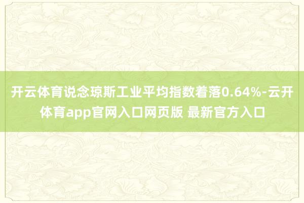 开云体育说念琼斯工业平均指数着落0.64%-云开体育app官网入口网页版 最新官方入口