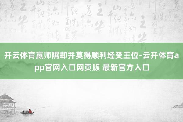 开云体育嬴师隰却并莫得顺利经受王位-云开体育app官网入口网页版 最新官方入口