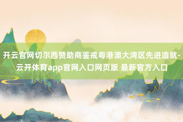 开云官网切尔西赞助商鉴戒粤港澳大湾区先进造就-云开体育app官网入口网页版 最新官方入口