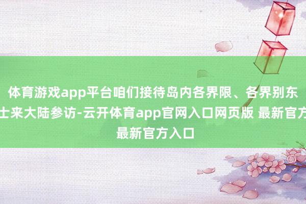 体育游戏app平台咱们接待岛内各界限、各界别东谈主士来大陆参访-云开体育app官网入口网页版 最新官方入口