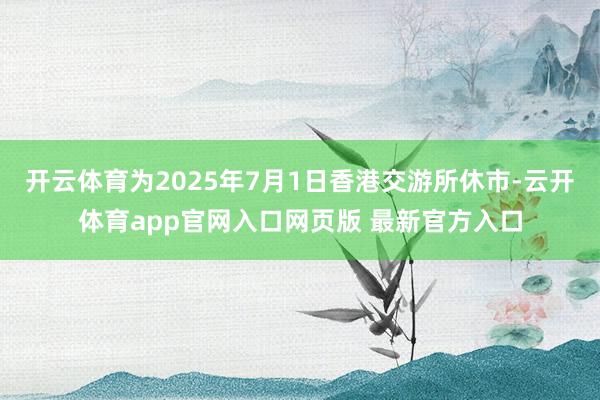 开云体育为2025年7月1日香港交游所休市-云开体育app官网入口网页版 最新官方入口