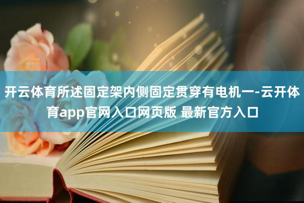 开云体育所述固定架内侧固定贯穿有电机一-云开体育app官网入口网页版 最新官方入口