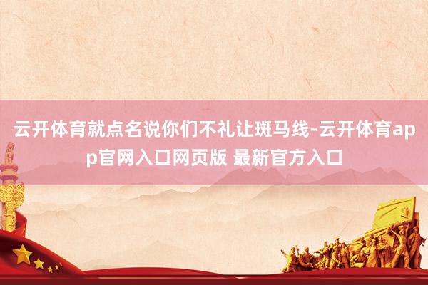云开体育就点名说你们不礼让斑马线-云开体育app官网入口网页版 最新官方入口