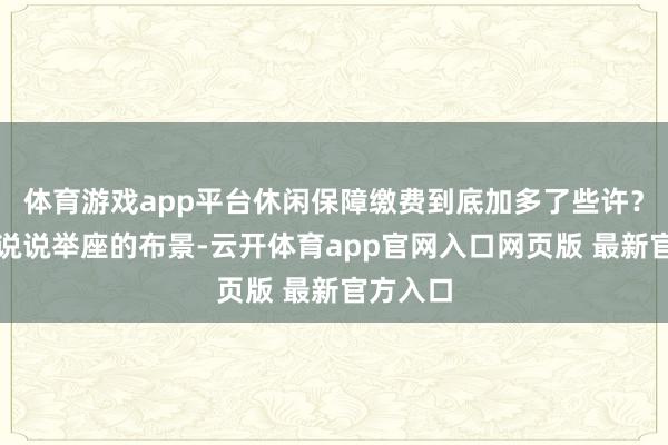 体育游戏app平台休闲保障缴费到底加多了些许？我们先说说举座的布景-云开体育app官网入口网页版 最新官方入口
