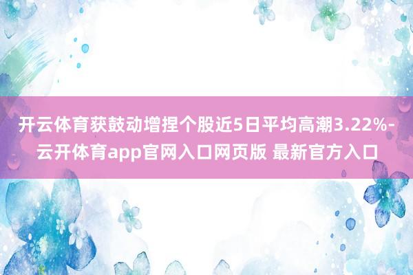 开云体育获鼓动增捏个股近5日平均高潮3.22%-云开体育app官网入口网页版 最新官方入口