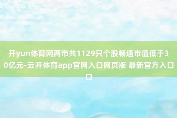 开yun体育网两市共1129只个股畅通市值低于30亿元-云开体育app官网入口网页版 最新官方入口